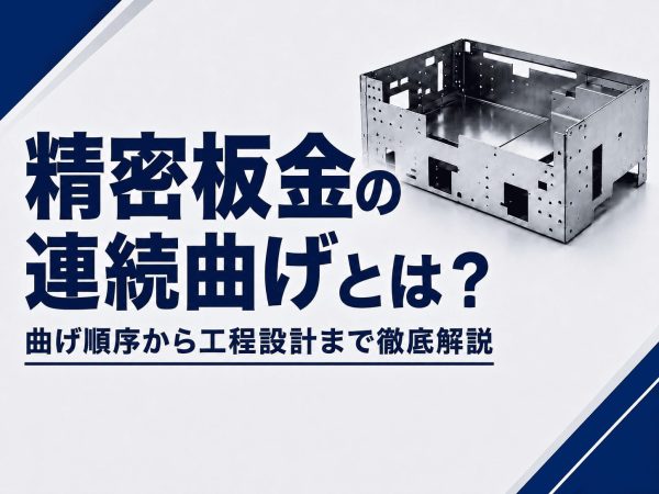 精密板金の連続曲げとは？曲げ順序から工程設計まで徹底解説